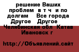 решение Ваших проблем (в т.ч. и по долгам) - Все города Другое » Другое   . Челябинская обл.,Катав-Ивановск г.